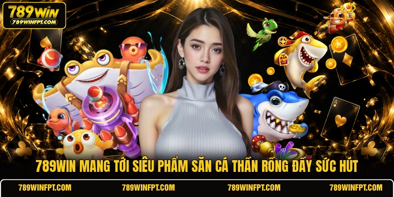 789WIN mang tới siêu phẩm săn cá thần rồng đầy sức hút