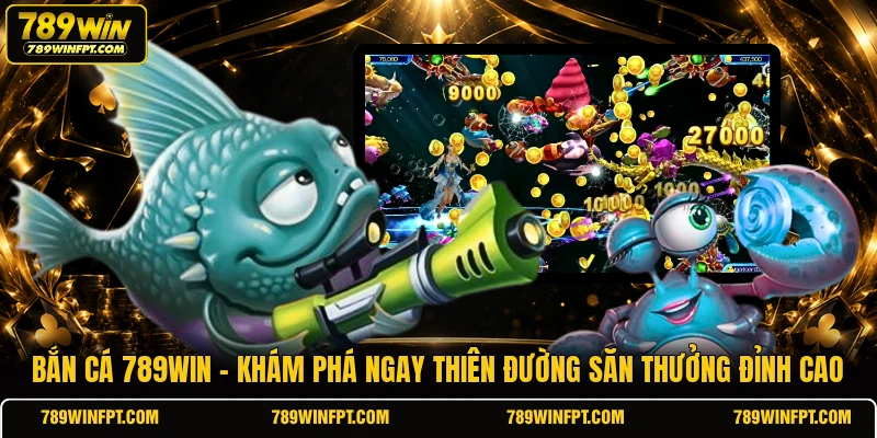 Bắn cá 789WIN - Khám phá ngay thiên đường săn thưởng đỉnh cao