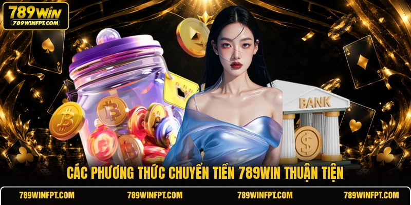 Các phương thức chuyển tiền 789WIN thuận tiện