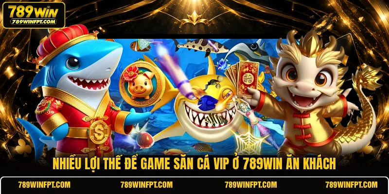 Nhiều lợi thế để game săn cá VIP ở 789WIN ăn khách